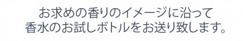 お求めの香りのイメージに沿って香水のお試しボトルをお送り致します。